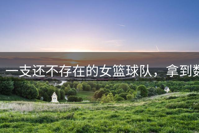 一支还不存在的女篮球队，拿到数千万元赞助