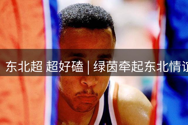 东北超 超好磕 | 绿茵牵起东北情谊 球迷们：下一站黑龙江