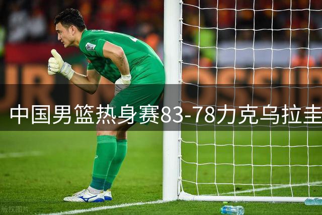 中国男篮热身赛83-78力克乌拉圭，球员表现评分