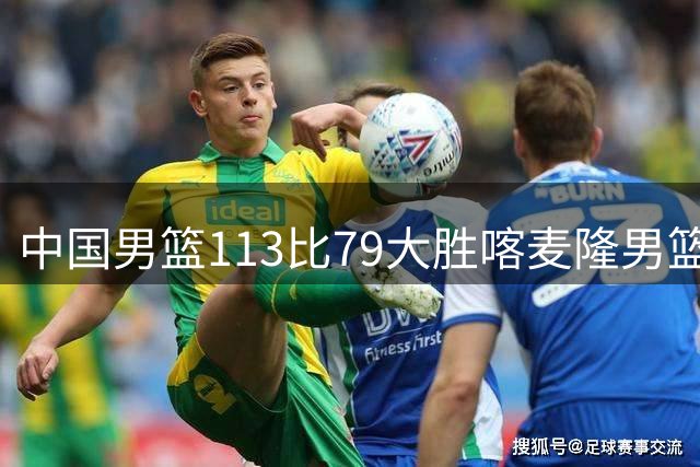 中国男篮113比79大胜喀麦隆男篮