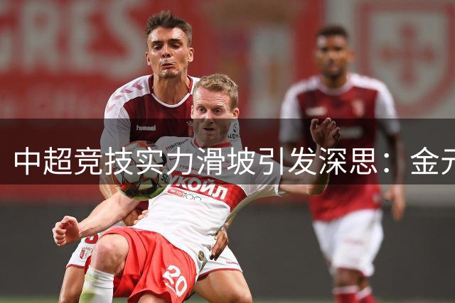 中超竞技实力滑坡引发深思：金元足球泡沫破裂后的反思