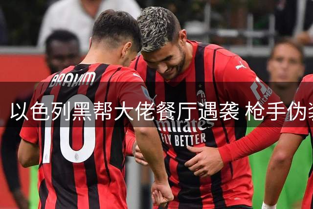 以色列黑帮大佬餐厅遇袭 枪手伪装老人近距离行凶