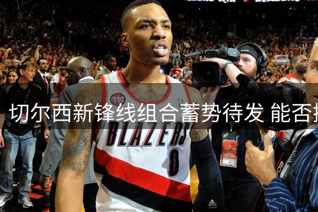 切尔西新锋线组合蓄势待发 能否撼动英超格局？