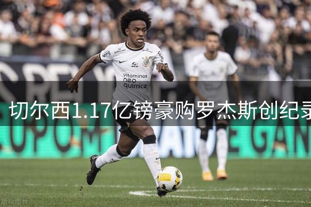 切尔西1.17亿镑豪购罗杰斯创纪录 阿森纳8000万报价黯然出局