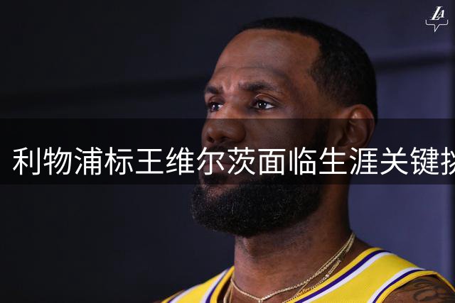 利物浦标王维尔茨面临生涯关键挑战：前腰位置定成败