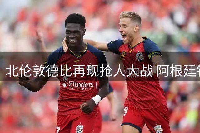 北伦敦德比再现抢人大战 阿根廷铁卫陷入马竞国米争夺漩涡