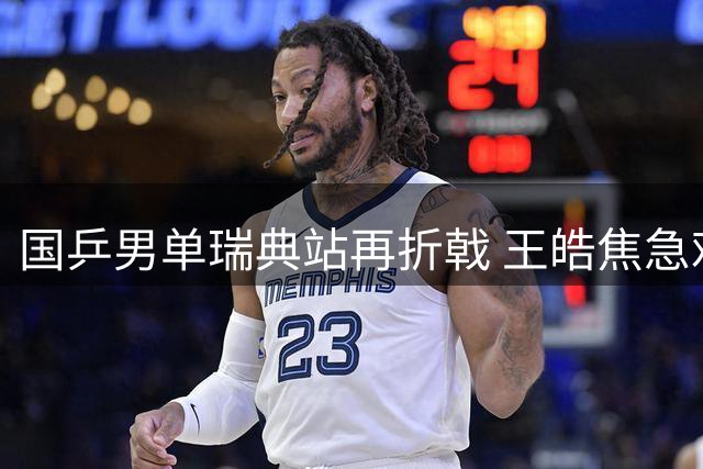 国乒男单瑞典站再折戟 王皓焦急难自持