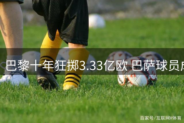 巴黎十年狂掷3.33亿欧 巴萨球员成最大受益者