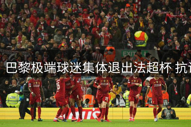巴黎极端球迷集体退出法超杯 抗议赛事安排有失公允