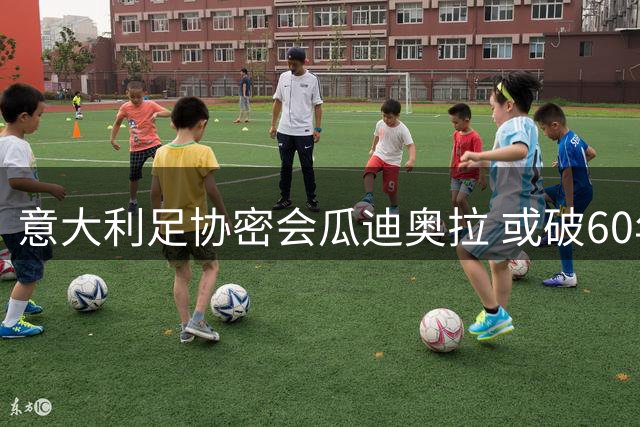 意大利足协密会瓜迪奥拉 或破60年传统启用外籍主帅