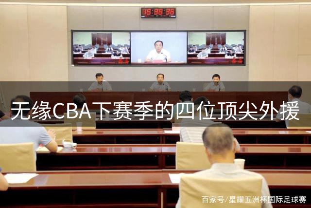 无缘CBA下赛季的四位顶尖外援