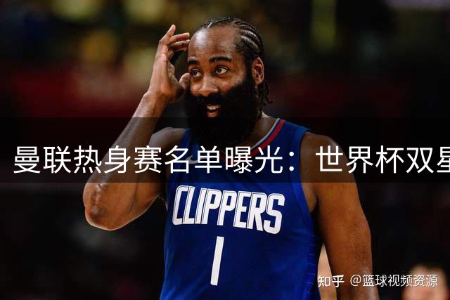 曼联热身赛名单曝光：世界杯双星归队 四名青训天才遭弃
