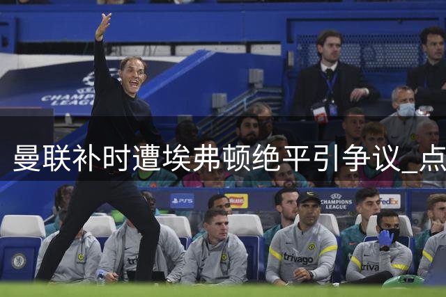 曼联补时遭埃弗顿绝平引争议 点球漏判与换人决策成焦点