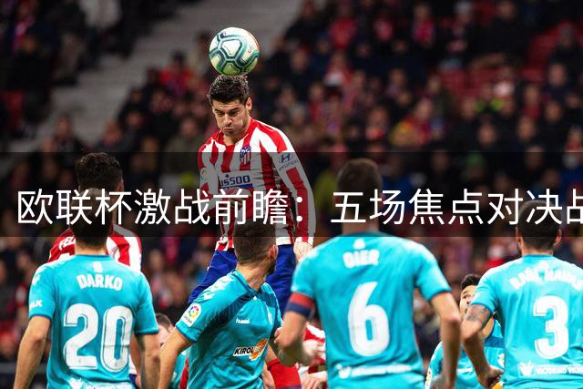 欧联杯激战前瞻：五场焦点对决战术解析与胜负预测