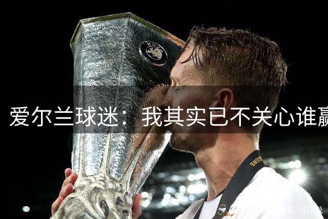 爱尔兰球迷：我其实已不关心谁赢世界杯，只要不是英格兰就够了