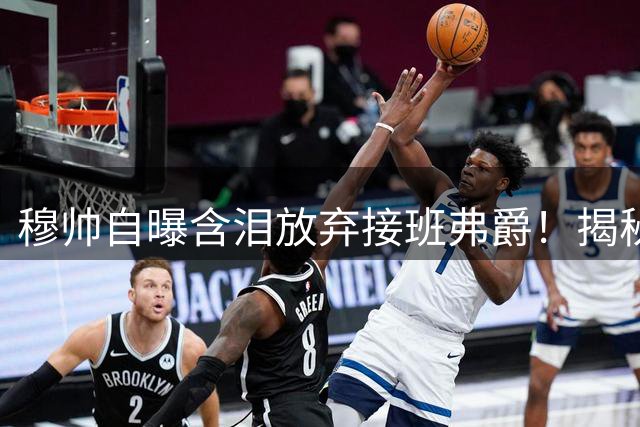 穆帅自曝含泪放弃接班弗爵！揭秘拒绝曼联原因，已同意重返切尔西