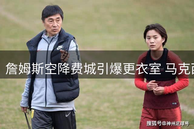 詹姆斯空降费城引爆更衣室 马克西健身时失控欢呼见证历史时刻
