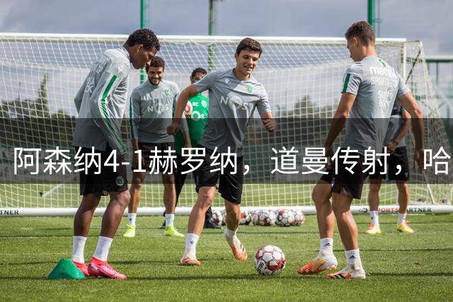 阿森纳4-1赫罗纳，道曼传射，哈弗茨、措利斯、热苏斯建功