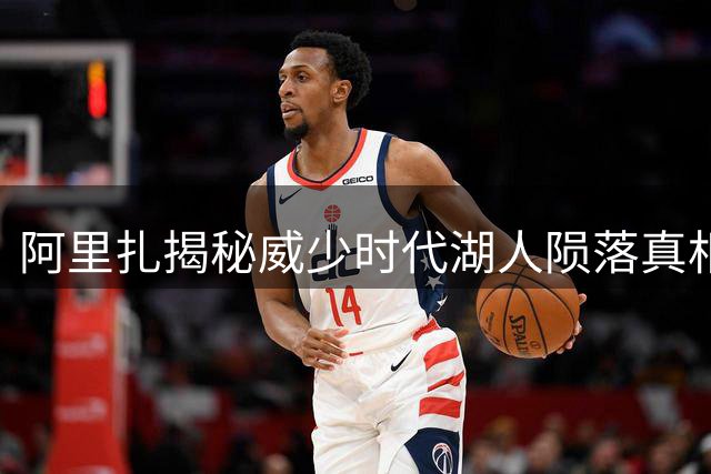 阿里扎揭秘威少时代湖人陨落真相：老将扎堆+战术体系不兼容