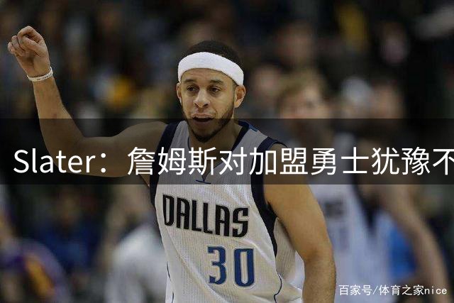 Slater：詹姆斯对加盟勇士犹豫不决 部分原因在他与其结下的宿怨